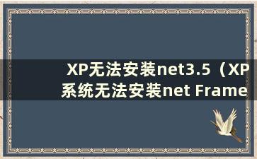 XP无法安装net3.5（XP系统无法安装net Framework3.5）